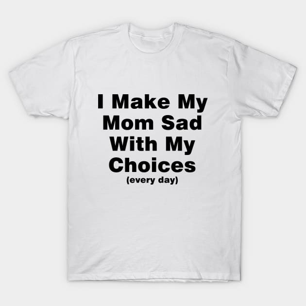 I make my mom sad with my choices (every day) T-Shirt by Ramy Art